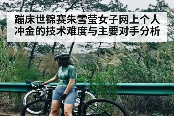 蹦床世锦赛朱雪莹女子网上个人冲金的技术难度与主要对手分析