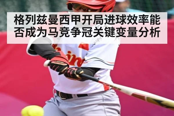 格列兹曼西甲开局进球效率能否成为马竞争冠关键变量分析