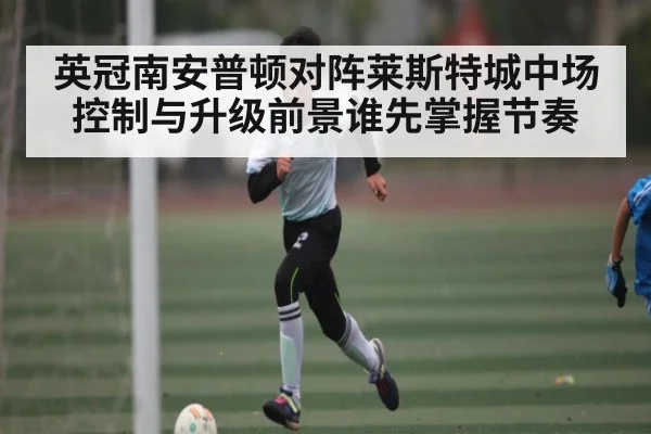 英冠南安普顿对阵莱斯特城中场控制与升级前景谁先掌握节奏