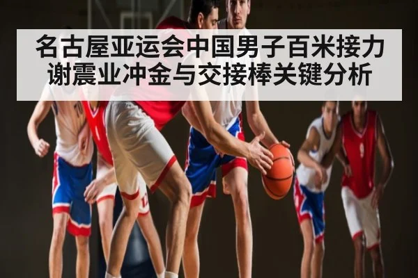 名古屋亚运会中国男子百米接力谢震业冲金与交接棒关键分析