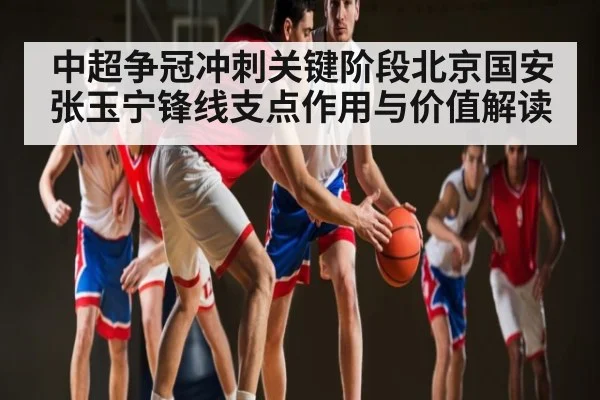 中超争冠冲刺关键阶段北京国安张玉宁锋线支点作用与价值解读