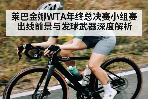 莱巴金娜WTA年终总决赛小组赛出线前景与发球武器深度解析