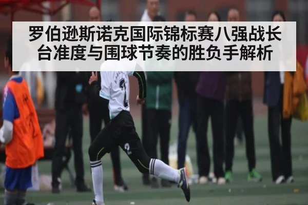 罗伯逊斯诺克国际锦标赛八强战长台准度与围球节奏的胜负手解析