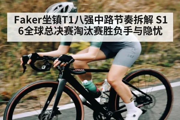 Faker坐镇T1八强中路节奏拆解 S16全球总决赛淘汰赛胜负手与隐忧
