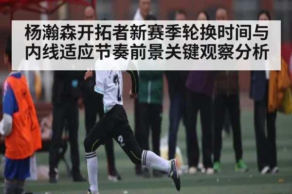 杨瀚森开拓者新赛季轮换时间与内线适应节奏前景关键观察分析