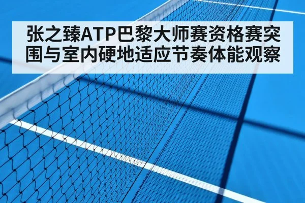张之臻ATP巴黎大师赛资格赛突围与室内硬地适应节奏体能观察